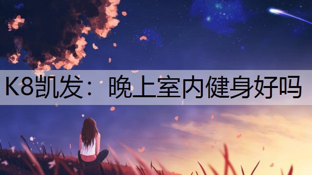 K8凯发：晚上室内健身好吗